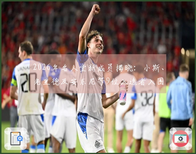 2026年名人堂新成员揭晓：小斯、老里德及安东尼等9位入选者入围