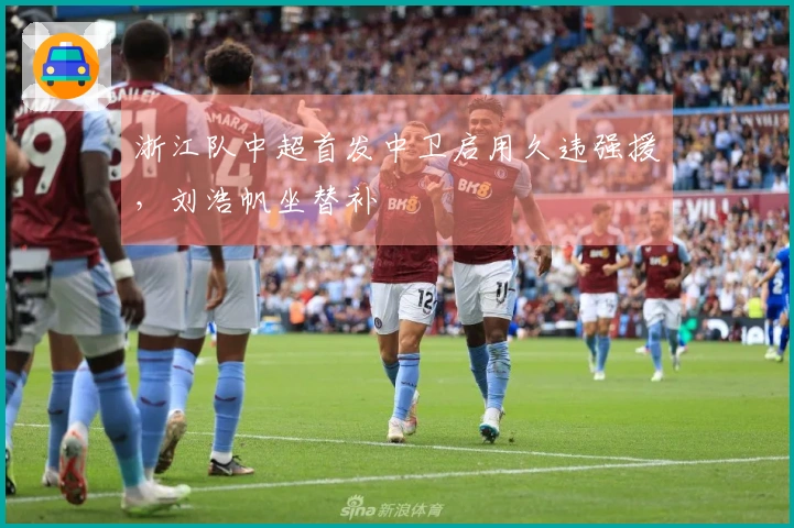 浙江队中超首发中卫启用久违强援，刘浩帆坐替补