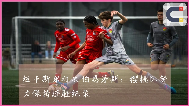 纽卡斯尔对决伯恩茅斯，樱桃队努力保持连胜纪录