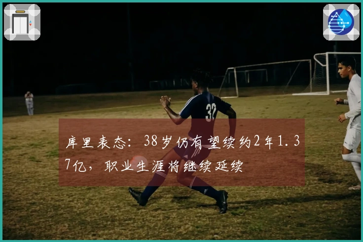 库里表态：38岁仍有望续约2年1.37亿，职业生涯将继续延续