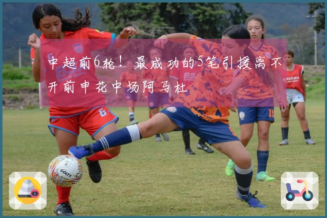 中超前6轮！最成功的5笔引援离不开前申花中场阿马杜