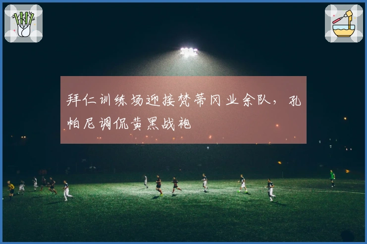 拜仁训练场迎接梵蒂冈业余队，孔帕尼调侃黄黑战袍