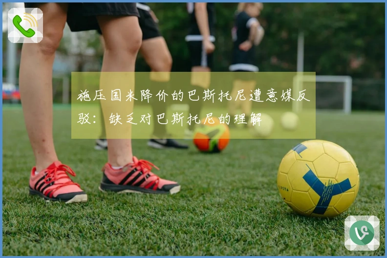 施压国米降价的巴斯托尼遭意媒反驳：缺乏对巴斯托尼的理解