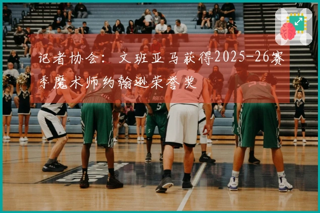 记者协会：文班亚马获得2025-26赛季魔术师约翰逊荣誉奖