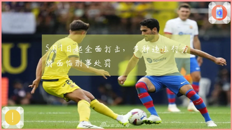 5月1日起全面打击，多种违法行为将面临刑事处罚