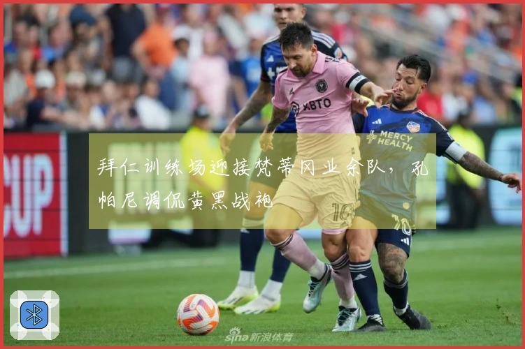 拜仁训练场迎接梵蒂冈业余队，孔帕尼调侃黄黑战袍